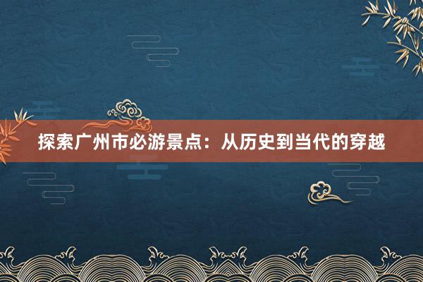 探索广州市必游景点：从历史到当代的穿越