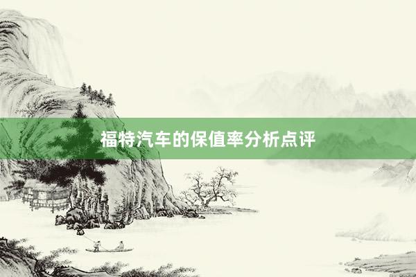 福特汽车的保值率分析点评