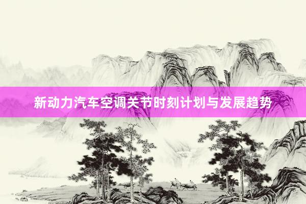 新动力汽车空调关节时刻计划与发展趋势